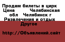 Продам билеты в цирк › Цена ­ 400 - Челябинская обл., Челябинск г. Развлечения и отдых » Другое   